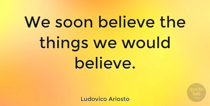 Ludovico Ariosto Quote About Believe: We Soon Believe The Things...