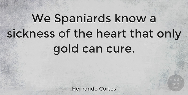 Hernando Cortes Quote About Heart, Historical, Gold: We Spaniards Know A Sickness...