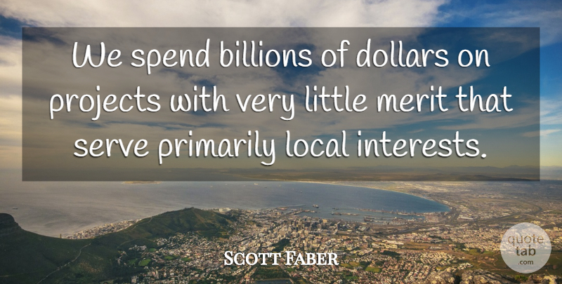 Scott Faber Quote About Billions, Dollars, Local, Merit, Primarily: We Spend Billions Of Dollars...