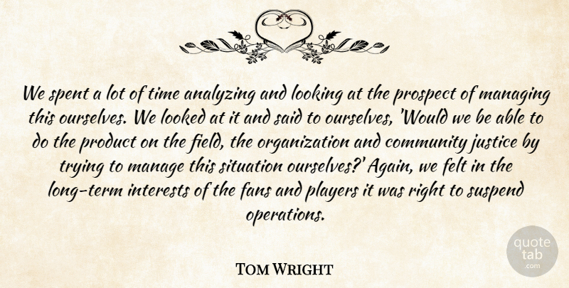 Tom Wright Quote About Analyzing, Community, Fans, Felt, Interests: We Spent A Lot Of...