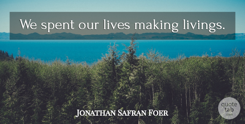 Jonathan Safran Foer Quote About Making A Living, Our Lives: We Spent Our Lives Making...