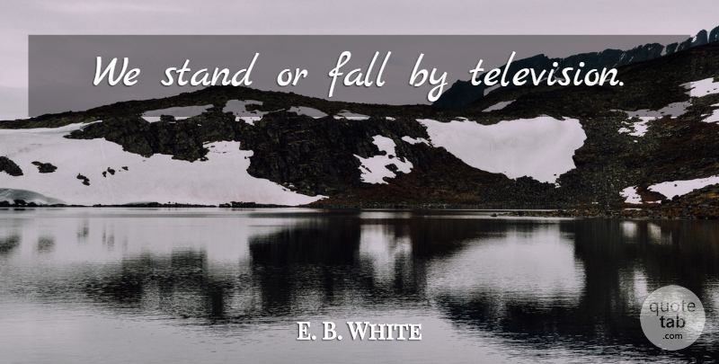 E. B. White Quote About Fall, Television: We Stand Or Fall By...