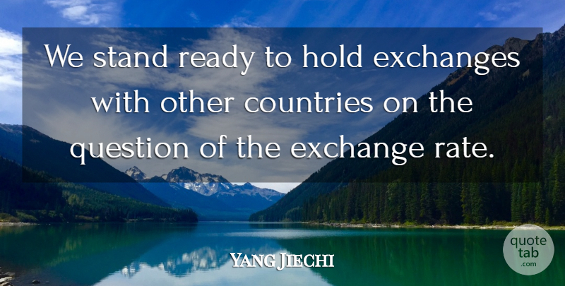 Yang Jiechi Quote About Countries, Exchanges, Hold, Question, Ready: We Stand Ready To Hold...