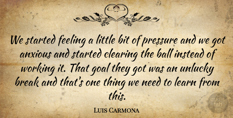 Luis Carmona Quote About Anxious, Ball, Bit, Break, Clearing: We Started Feeling A Little...