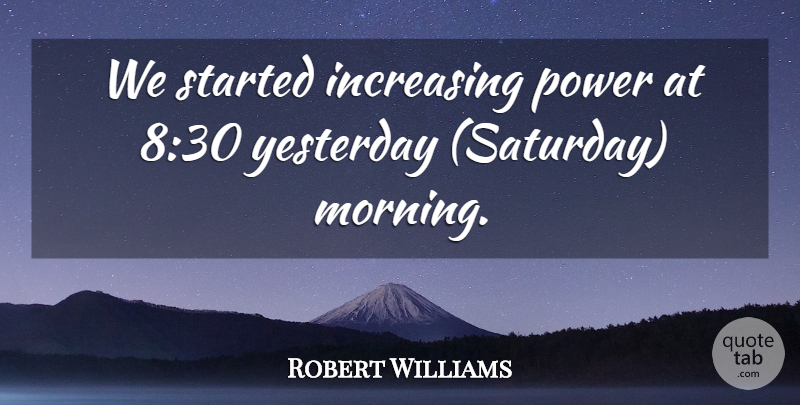 Robert Williams Quote About Increasing, Power, Yesterday: We Started Increasing Power At...