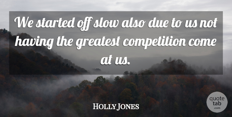 Holly Jones Quote About Competition, Due, Greatest, Slow: We Started Off Slow Also...