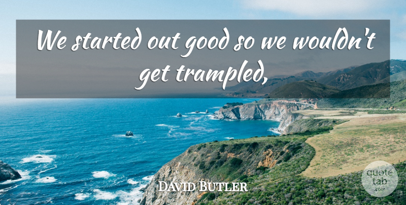 David Butler Quote About Good: We Started Out Good So...