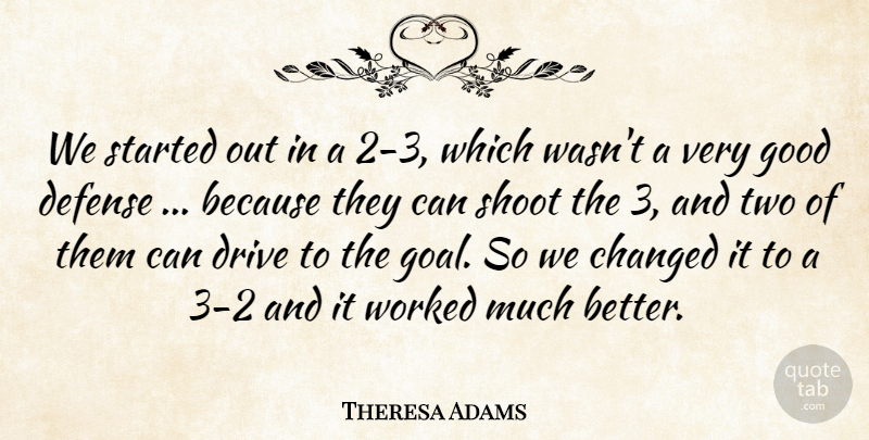 Theresa Adams Quote About Changed, Defense, Drive, Good, Shoot: We Started Out In A...