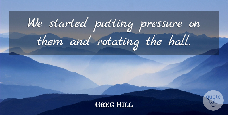 Greg Hill Quote About Pressure, Putting: We Started Putting Pressure On...