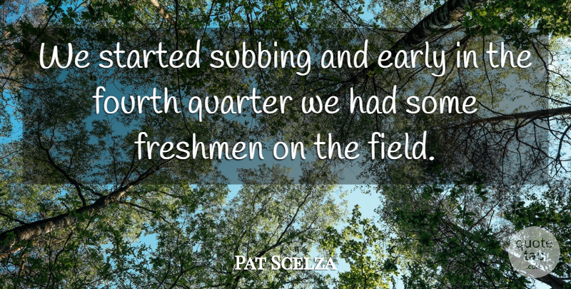 Pat Scelza Quote About Early, Fourth, Freshmen, Quarter: We Started Subbing And Early...