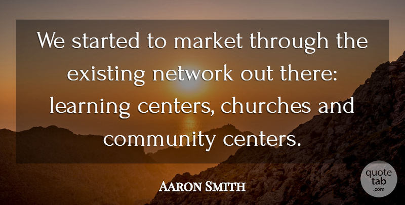 Aaron Smith Quote About Churches, Community, Existing, Learning, Market: We Started To Market Through...