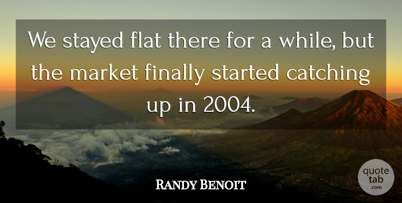 Randy Benoit Quote About Catching, Finally, Flat, Market, Stayed: We Stayed Flat There For...