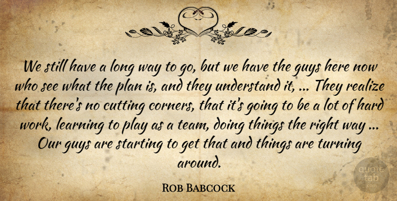 Rob Babcock Quote About Cutting, Guys, Hard, Learning, Plan: We Still Have A Long...