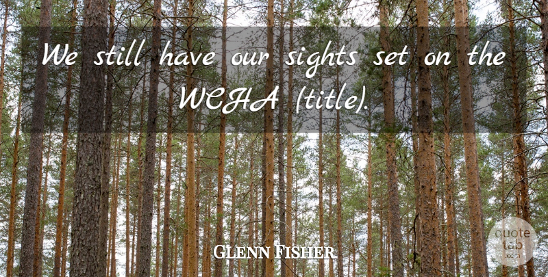 Glenn Fisher Quote About Sights: We Still Have Our Sights...
