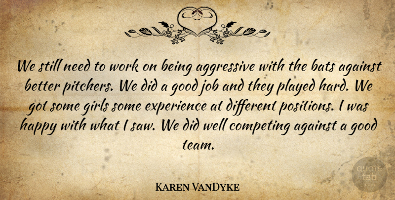 Karen VanDyke Quote About Against, Aggressive, Bats, Competing, Experience: We Still Need To Work...