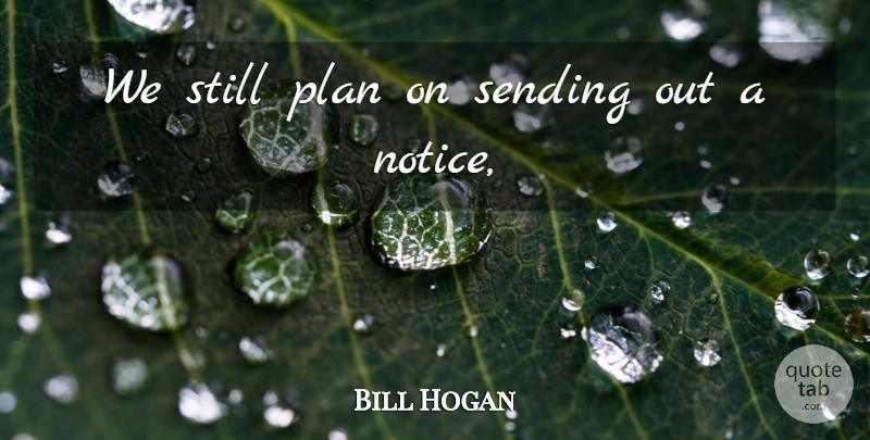 Bill Hogan Quote About Plan, Sending: We Still Plan On Sending...