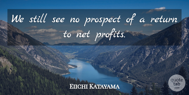 Eiichi Katayama Quote About Net, Prospect, Return: We Still See No Prospect...