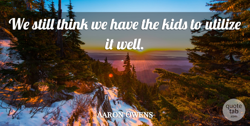Aaron Owens Quote About Kids, Utilize: We Still Think We Have...