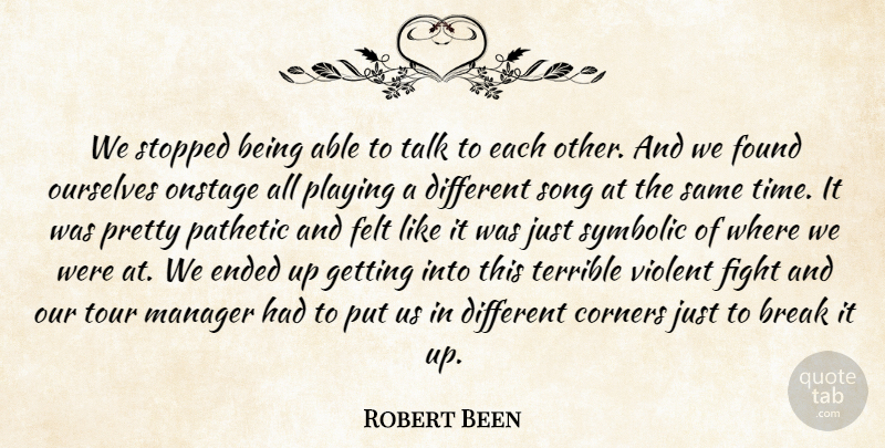 Robert Been Quote About Break, Corners, Ended, Felt, Fight: We Stopped Being Able To...