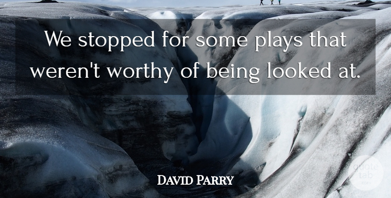 David Parry Quote About Looked, Plays, Stopped, Worthy: We Stopped For Some Plays...