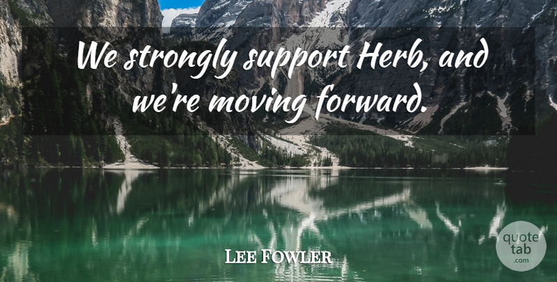 Lee Fowler Quote About Moving, Strongly, Support: We Strongly Support Herb And...