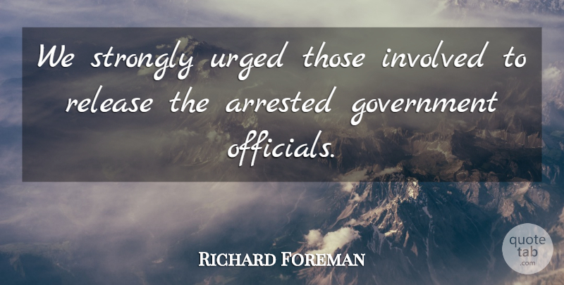Richard Foreman Quote About Arrested, Government, Involved, Release, Strongly: We Strongly Urged Those Involved...