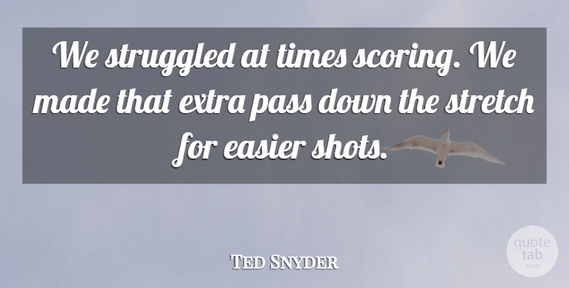 Ted Snyder Quote About Easier, Extra, Pass, Stretch, Struggled: We Struggled At Times Scoring...