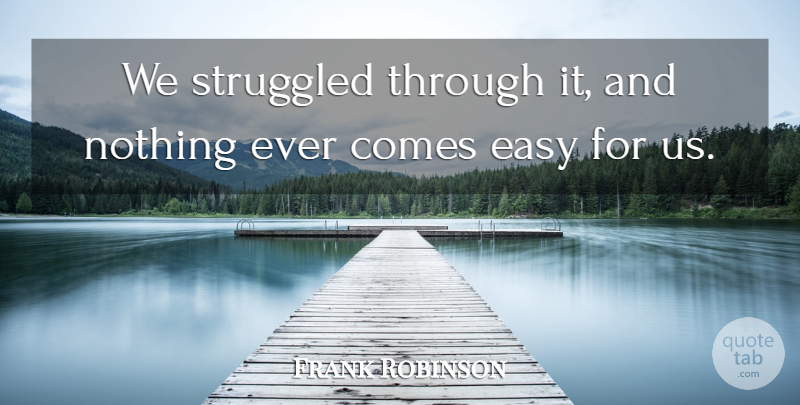 Frank Robinson Quote About Easy, Struggled: We Struggled Through It And...