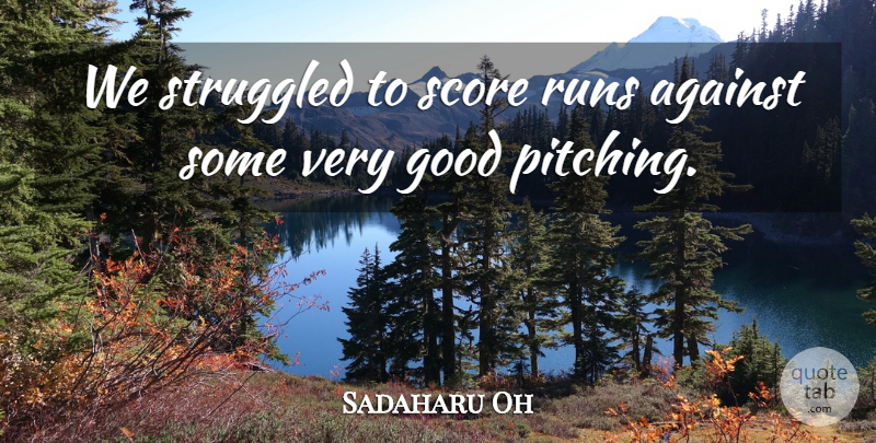 Sadaharu Oh Quote About Against, Good, Runs, Score, Struggled: We Struggled To Score Runs...