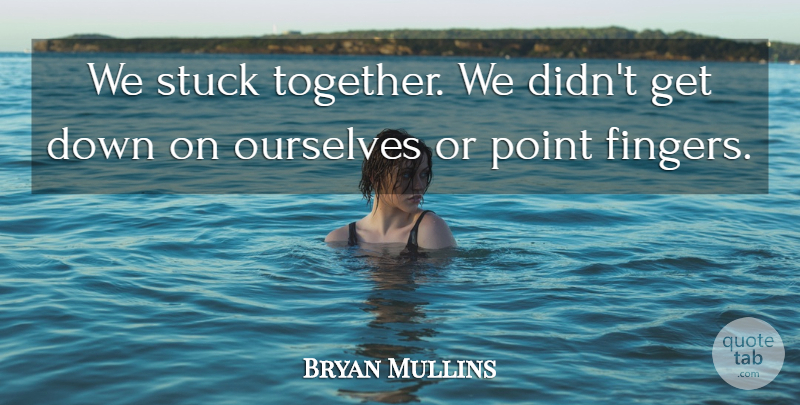 Bryan Mullins Quote About Ourselves, Point, Stuck: We Stuck Together We Didnt...