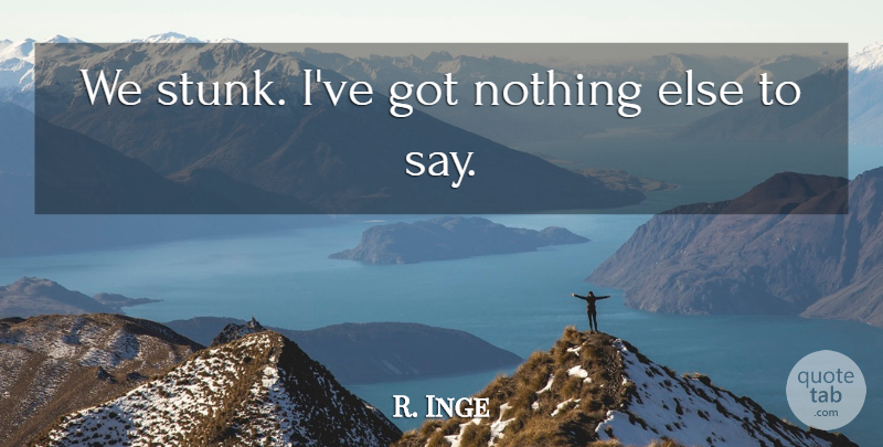 R. Inge Quote About undefined: We Stunk Ive Got Nothing...
