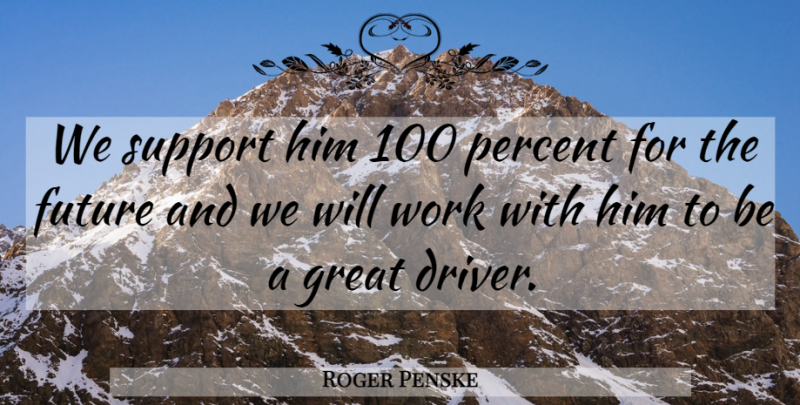 Roger Penske Quote About Future, Great, Percent, Support, Work: We Support Him 100 Percent...