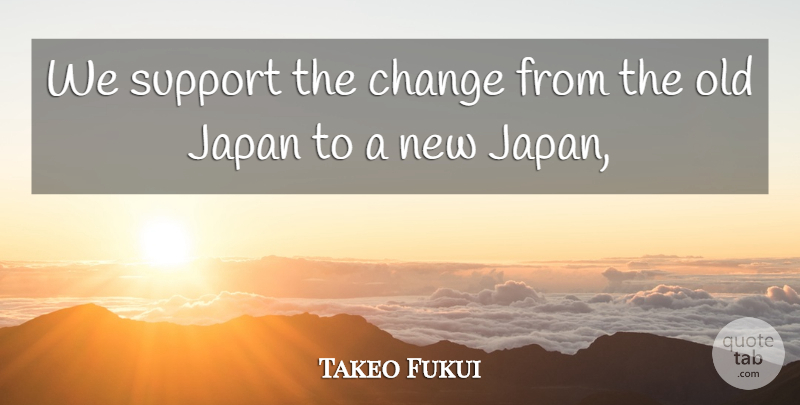 Takeo Fukui Quote About Change, Japan, Support: We Support The Change From...
