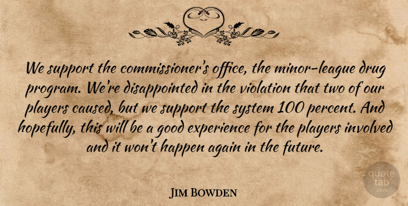 Jim Bowden Quote About Again, Experience, Good, Happen, Involved: We Support The Commissioners Office...