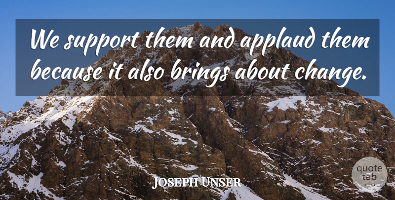 Joseph Unser Quote About Applaud, Brings, Support: We Support Them And Applaud...