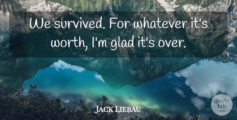 Jack Liebau Quote About Glad, Whatever, Worth: We Survived For Whatever Its...
