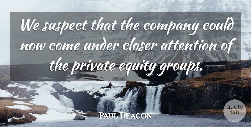 Paul Deacon Quote About Attention, Closer, Company, Equity, Private: We Suspect That The Company...