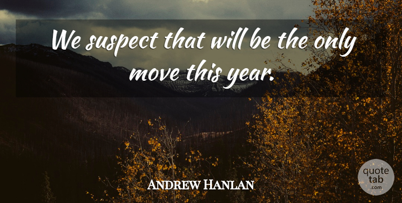 Andrew Hanlan Quote About Move, Suspect: We Suspect That Will Be...