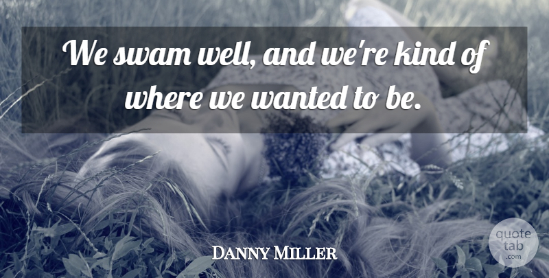Danny Miller Quote About undefined: We Swam Well And Were...