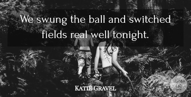 Katie Gravel Quote About Ball, Fields, Switched, Swung: We Swung The Ball And...