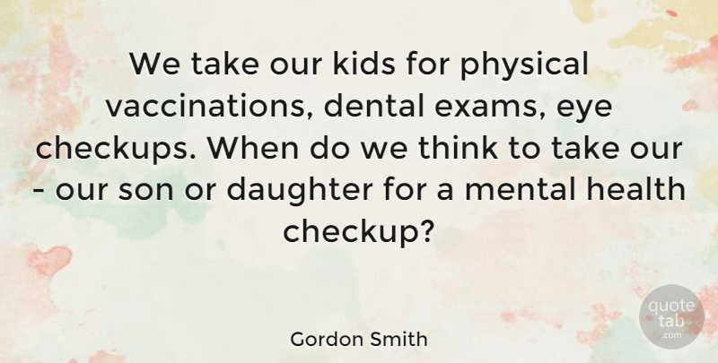 Gordon Smith Quote About Dental, Eye, Health, Kids, Mental: We Take Our Kids For...