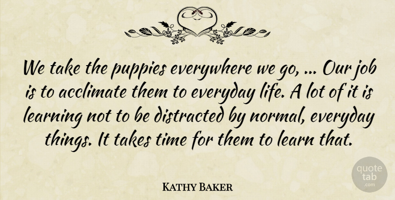Kathy Baker Quote About Distracted, Everyday, Everywhere, Job, Learning: We Take The Puppies Everywhere...