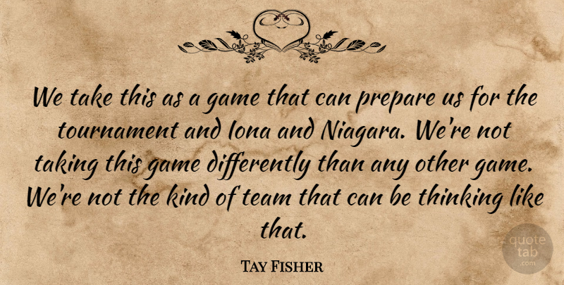 Tay Fisher Quote About Game, Prepare, Taking, Team, Thinking: We Take This As A...