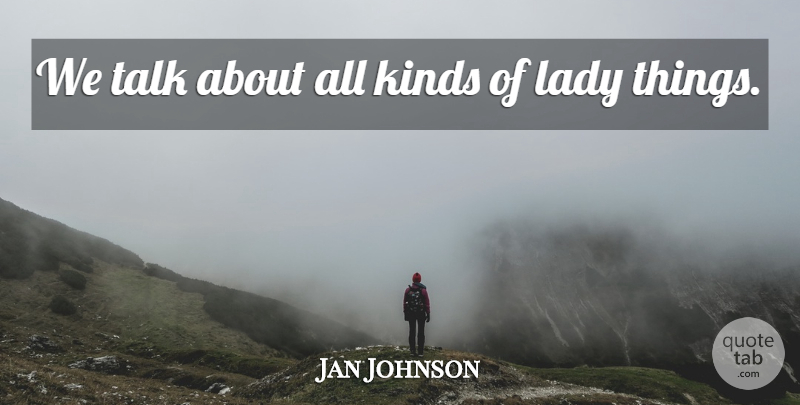 Jan Johnson Quote About Kinds, Lady, Talk: We Talk About All Kinds...