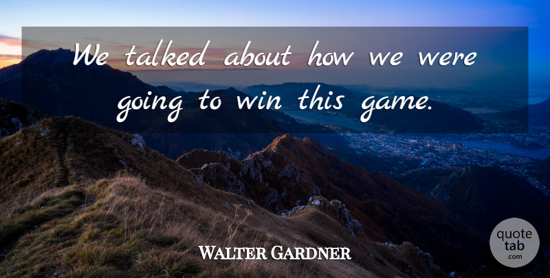 Walter Gardner Quote About Talked, Win: We Talked About How We...