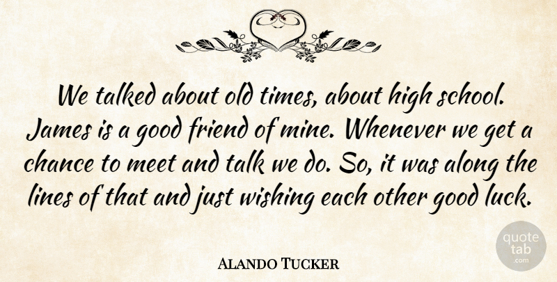 Alando Tucker Quote About Along, Chance, Friend, Good, High: We Talked About Old Times...