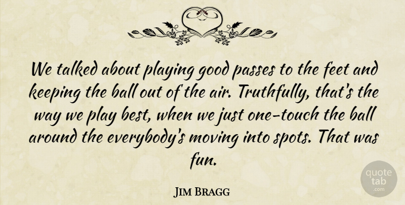 Jim Bragg Quote About Ball, Feet, Good, Keeping, Moving: We Talked About Playing Good...