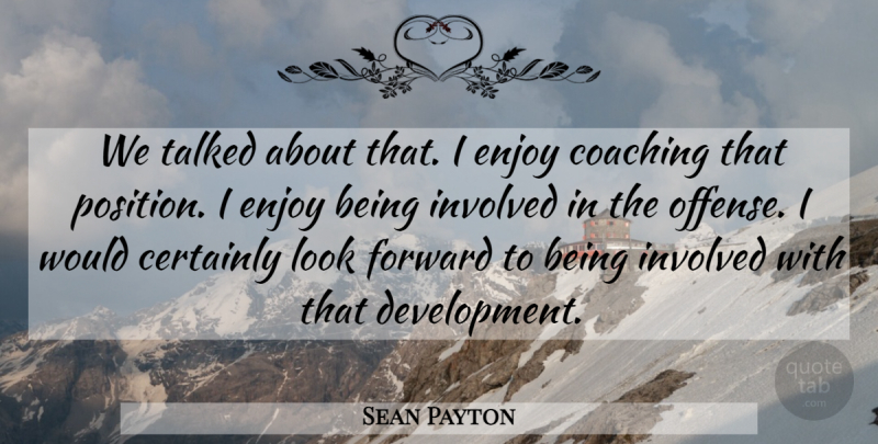 Sean Payton Quote About Certainly, Coaching, Enjoy, Forward, Involved: We Talked About That I...