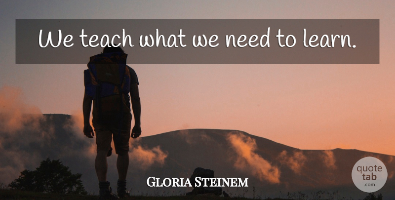 Gloria Steinem Quote About Teaching, Needs, Teach: We Teach What We Need...