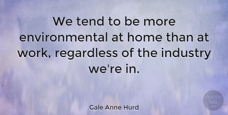 Gale Anne Hurd Quote About Home, Environmental, Industry: We Tend To Be More...